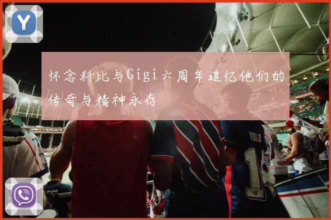 怀念科比与Gigi六周年追忆他们的传奇与精神永存