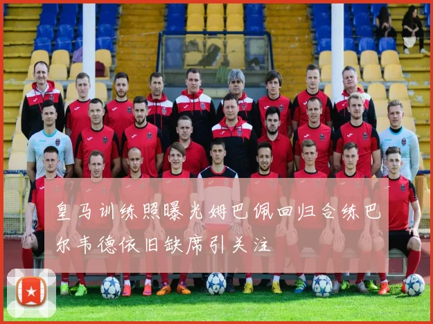 皇马训练照曝光姆巴佩回归合练巴尔韦德依旧缺席引关注