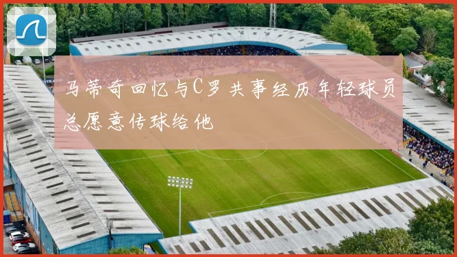 马蒂奇回忆与C罗共事经历年轻球员总愿意传球给他