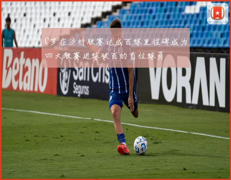 C罗在沙特联赛达成百球里程碑成为四大联赛进球破百的首位球员