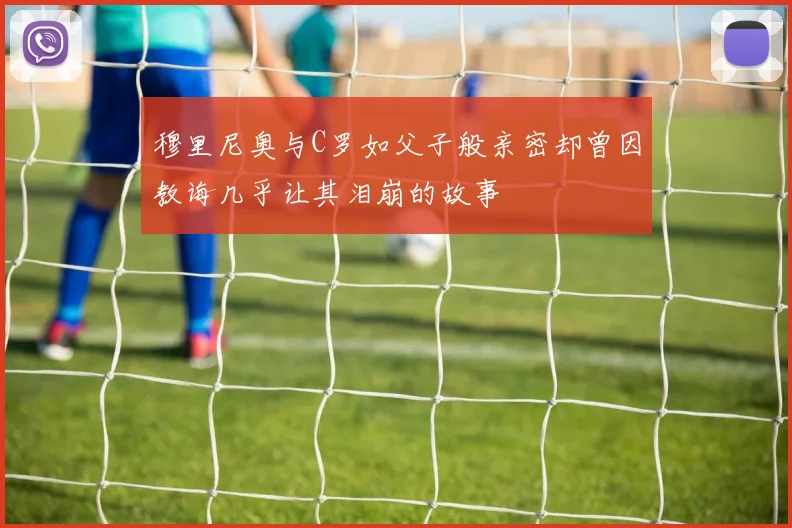 穆里尼奥与C罗如父子般亲密却曾因教诲几乎让其泪崩的故事
