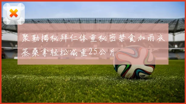 聚勒揭秘拜仁体重秘密禁食加雨衣蒸桑拿轻松减重25公斤