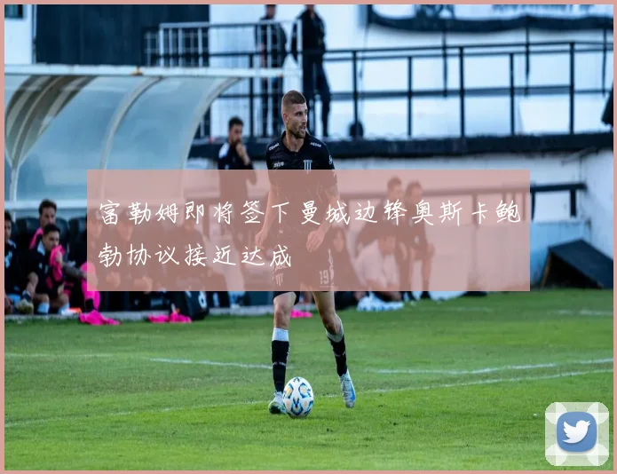 富勒姆即将签下曼城边锋奥斯卡鲍勃协议接近达成
