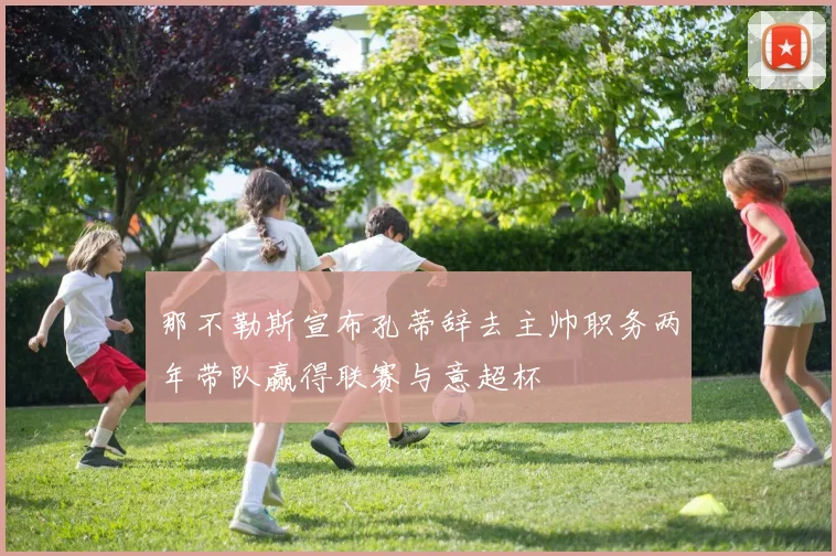那不勒斯宣布孔蒂辞去主帅职务两年带队赢得联赛与意超杯