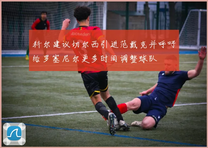 科尔建议切尔西引进范戴克并呼吁给罗塞尼尔更多时间调整球队