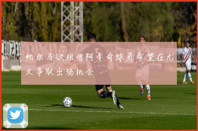 帕尔马欲租借阿季奇球员希望在尤文争取出场机会