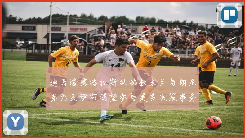 迪马透露格拉斯纳执教米兰与朗尼克无关伊布渴望参与更多决策事务