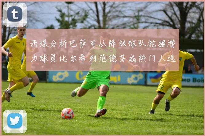西媒分析巴萨可从降级球队挖掘潜力球员比尔希利范德芬成热门人选