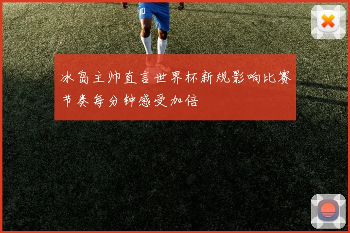 冰岛主帅直言世界杯新规影响比赛节奏每分钟感受加倍