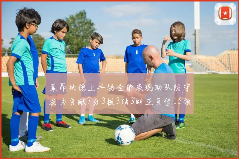 莱昂纳德上半场全能表现助队防守发力贡献7分3板3助3断正负值15领衔全队