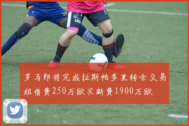 罗马即将完成拉斯帕多里转会交易租借费250万欧买断费1900万欧