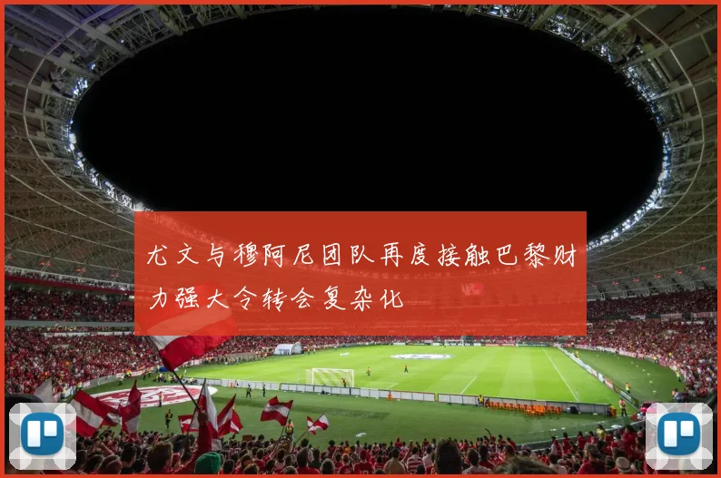 尤文与穆阿尼团队再度接触巴黎财力强大令转会复杂化