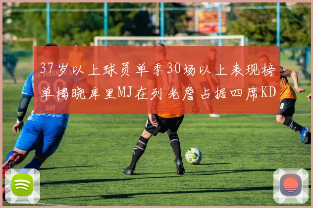 37岁以上球员单季30场以上表现榜单揭晓库里MJ在列老詹占据四席KD今年能否登顶
