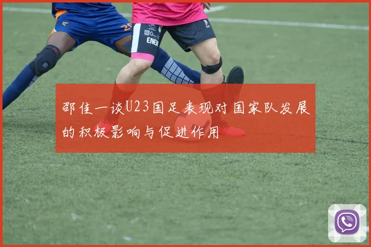 邵佳一谈U23国足表现对国家队发展的积极影响与促进作用