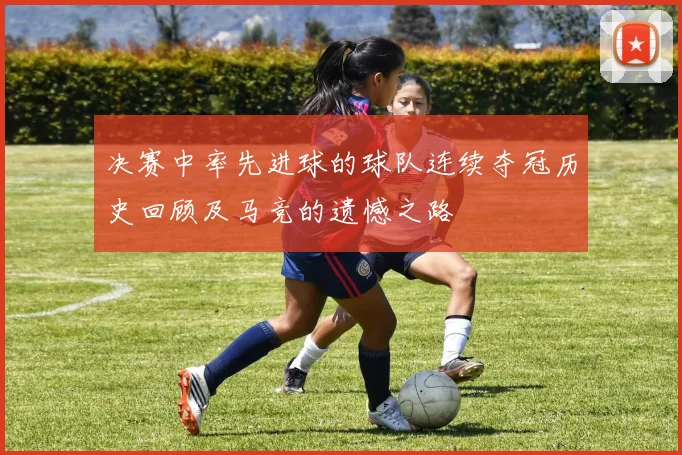 决赛中率先进球的球队连续夺冠历史回顾及马竞的遗憾之路
