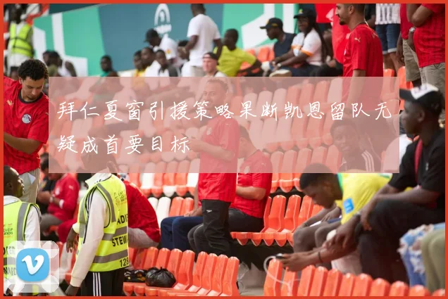 拜仁夏窗引援策略果断凯恩留队无疑成首要目标