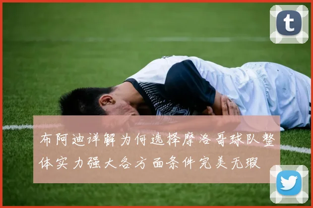 布阿迪详解为何选择摩洛哥球队整体实力强大各方面条件完美无瑕
