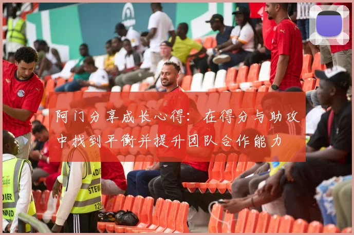 阿门分享成长心得：在得分与助攻中找到平衡并提升团队合作能力