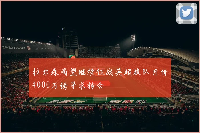 拉尔森渴望继续征战英超狼队开价4000万镑寻求转会