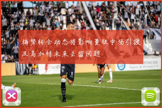 梅努转会动态将影响曼联中场引援及乌加特未来去留问题