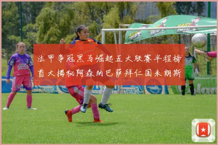 法甲争冠黑马崛起五大联赛半程榜首大揭秘阿森纳巴萨拜仁国米朗斯齐聚巅峰